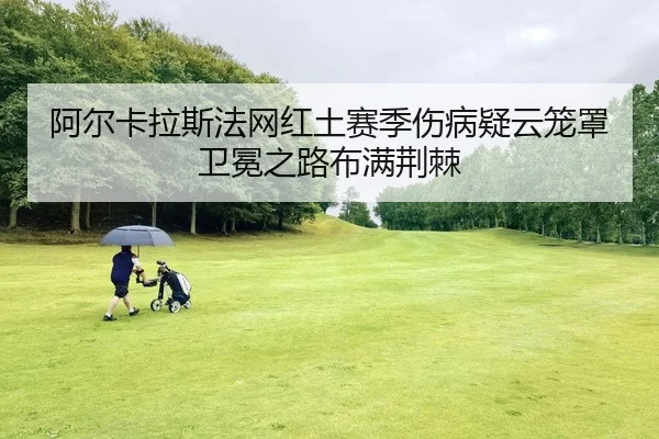 阿尔卡拉斯法网红土赛季伤病疑云笼罩 卫冕之路布满荆棘